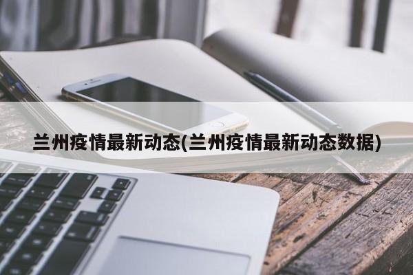 兰州疫情最新动态(兰州疫情最新动态数据)