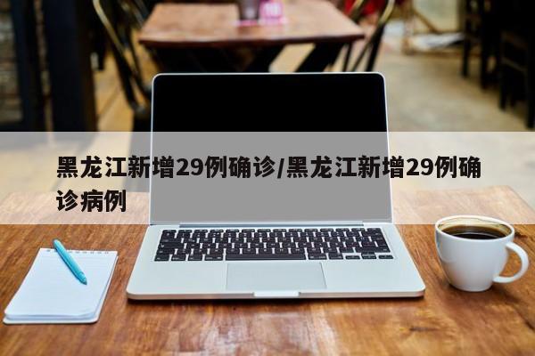黑龙江新增29例确诊/黑龙江新增29例确诊病例