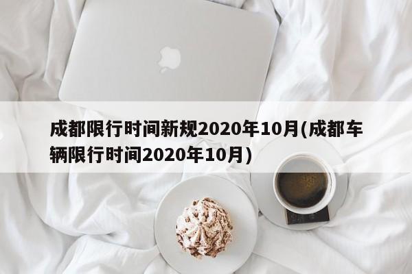 成都限行时间新规2020年10月(成都车辆限行时间2020年10月)