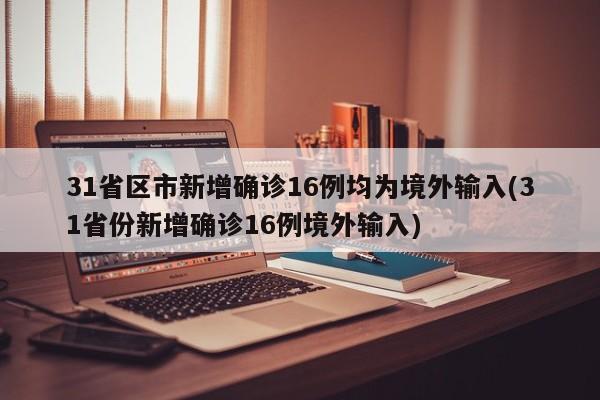 31省区市新增确诊16例均为境外输入(31省份新增确诊16例境外输入)