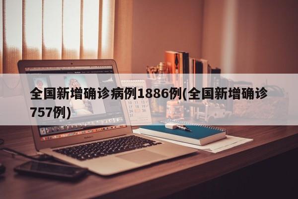 全国新增确诊病例1886例(全国新增确诊757例)