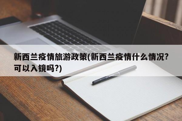 新西兰疫情旅游政策(新西兰疫情什么情况?可以入镜吗?)