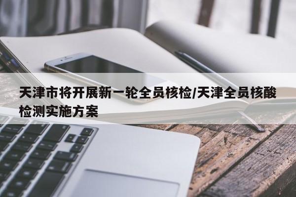 天津市将开展新一轮全员核检/天津全员核酸检测实施方案