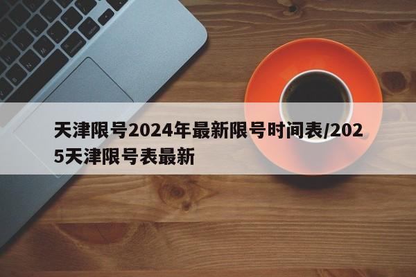 天津限号2024年最新限号时间表/2025天津限号表最新