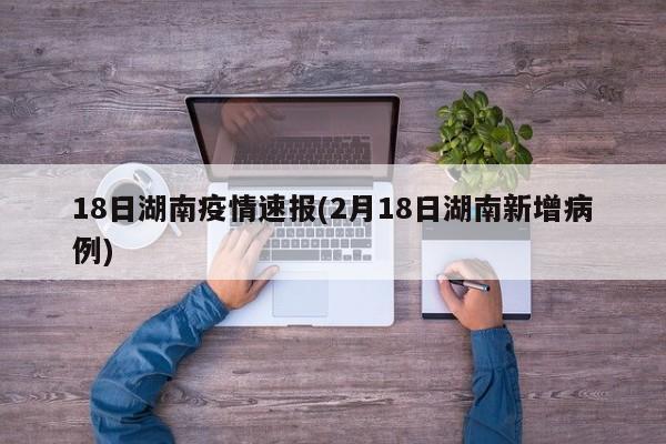18日湖南疫情速报(2月18日湖南新增病例)