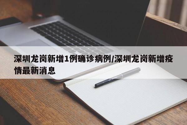 深圳龙岗新增1例确诊病例/深圳龙岗新增疫情最新消息