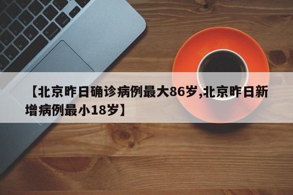 【北京昨日确诊病例最大86岁,北京昨日新增病例最小18岁】