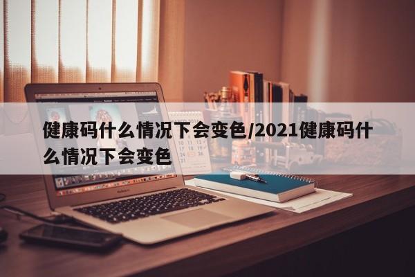 健康码什么情况下会变色/2021健康码什么情况下会变色