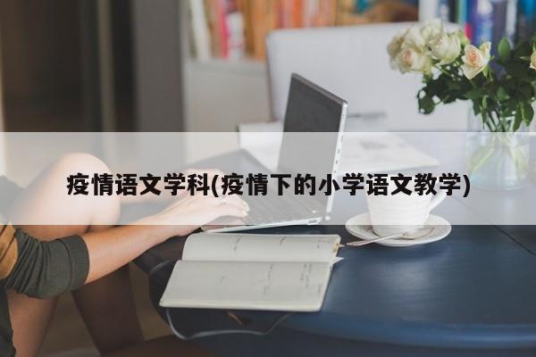 疫情语文学科(疫情下的小学语文教学)