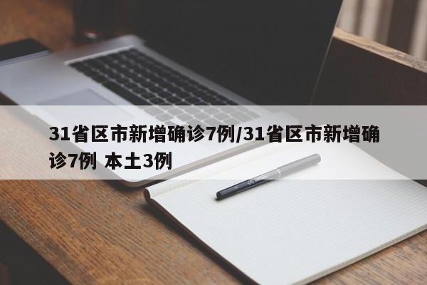 31省区市新增确诊7例/31省区市新增确诊7例 本土3例