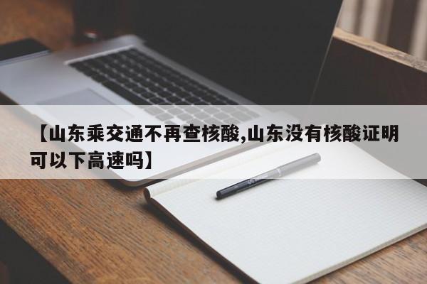 【山东乘交通不再查核酸,山东没有核酸证明可以下高速吗】