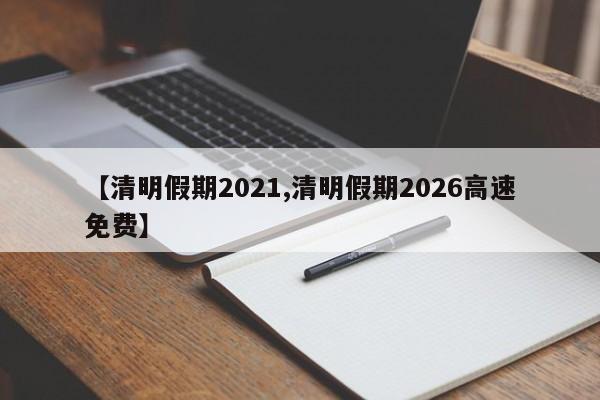 【清明假期2021,清明假期2026高速免费】