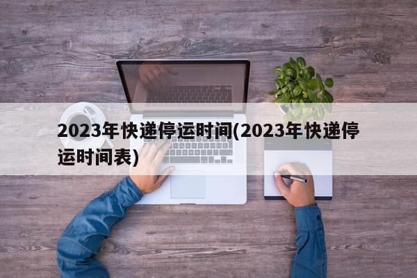 2023年快递停运时间(2023年快递停运时间表)