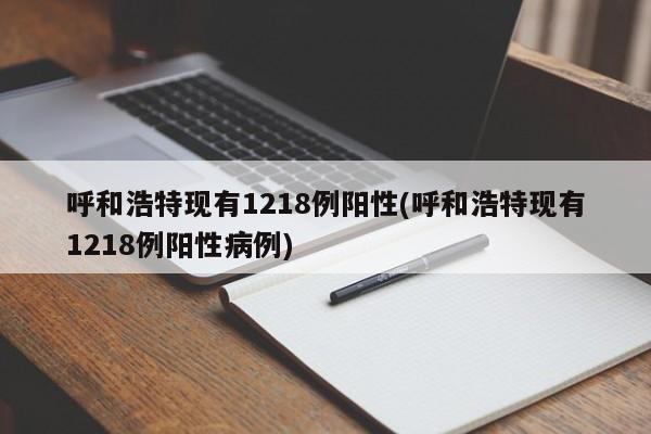 呼和浩特现有1218例阳性(呼和浩特现有1218例阳性病例)