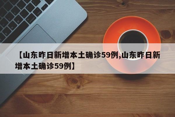 【山东昨日新增本土确诊59例,山东昨日新增本土确诊59例】