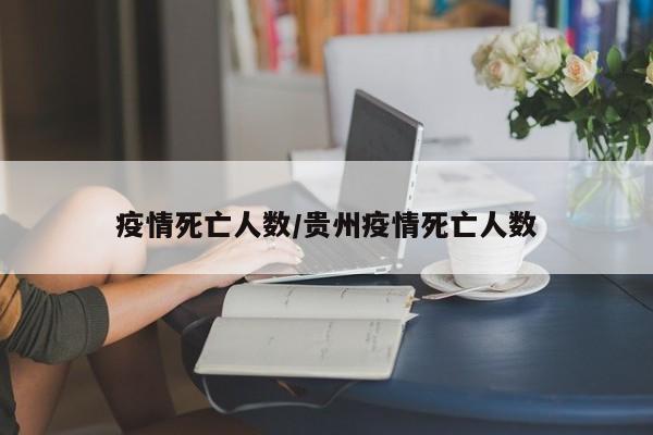 疫情死亡人数/贵州疫情死亡人数