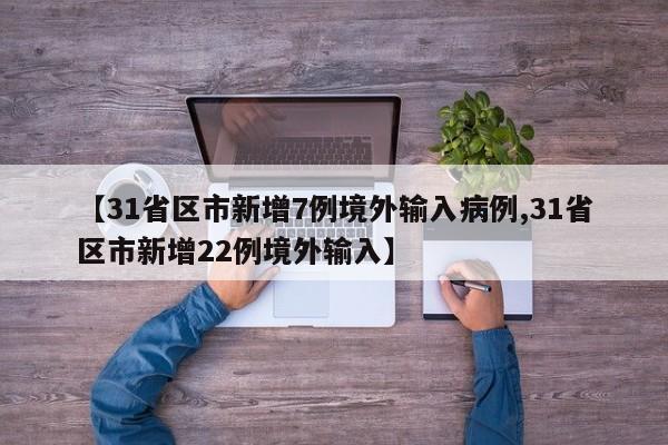【31省区市新增7例境外输入病例,31省区市新增22例境外输入】