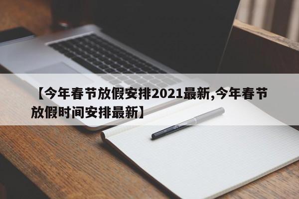 【今年春节放假安排2021最新,今年春节放假时间安排最新】