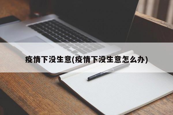疫情下没生意(疫情下没生意怎么办)