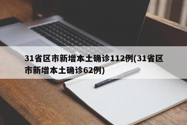 31省区市新增本土确诊112例(31省区市新增本土确诊62例)