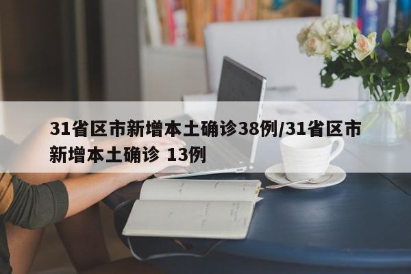 31省区市新增本土确诊38例/31省区市新增本土确诊 13例