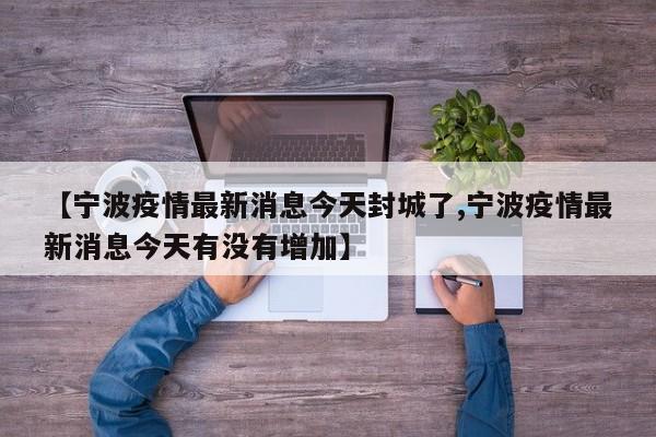 【宁波疫情最新消息今天封城了,宁波疫情最新消息今天有没有增加】