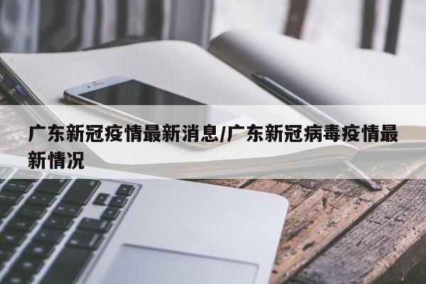 广东新冠疫情最新消息/广东新冠病毒疫情最新情况