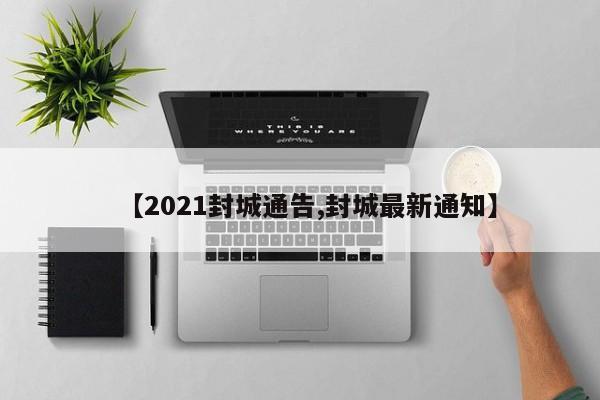 【2021封城通告,封城最新通知】