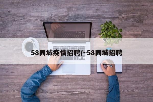 58同城疫情招聘/~58同城招聘