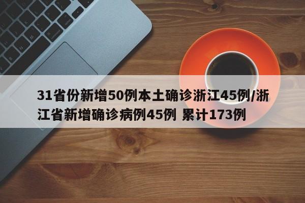 31省份新增50例本土确诊浙江45例/浙江省新增确诊病例45例 累计173例