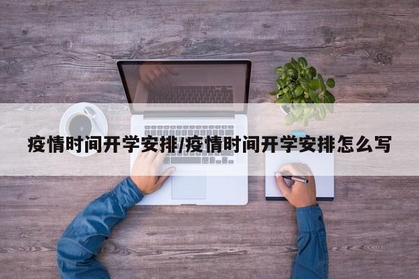 疫情时间开学安排/疫情时间开学安排怎么写