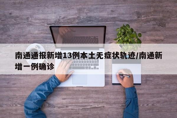 南通通报新增13例本土无症状轨迹/南通新增一例确诊