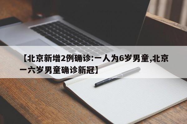 【北京新增2例确诊:一人为6岁男童,北京一六岁男童确诊新冠】