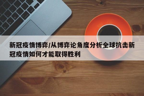 新冠疫情博弈/从博弈论角度分析全球抗击新冠疫情如何才能取得胜利