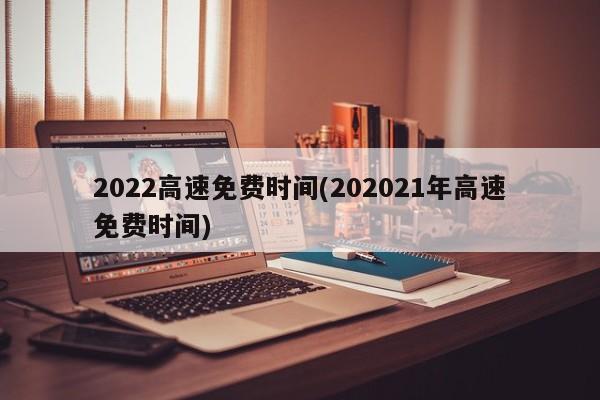 2022高速免费时间(202021年高速免费时间)