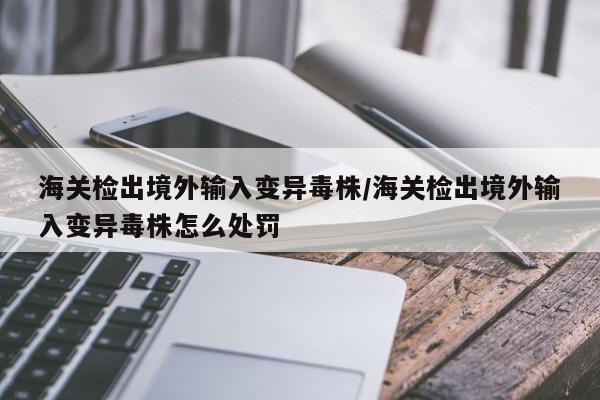 海关检出境外输入变异毒株/海关检出境外输入变异毒株怎么处罚