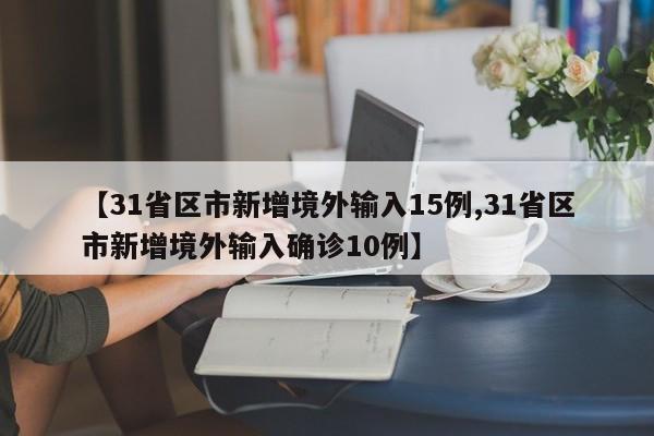 【31省区市新增境外输入15例,31省区市新增境外输入确诊10例】