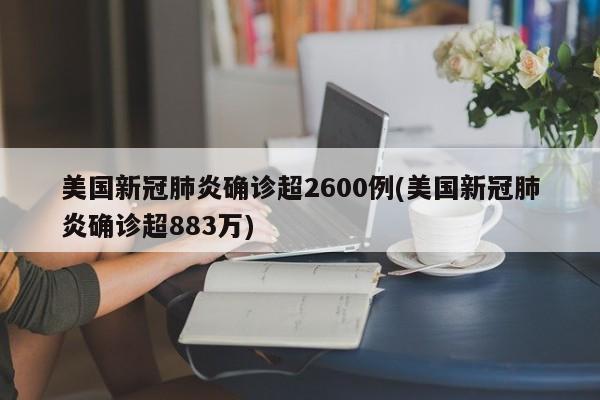美国新冠肺炎确诊超2600例(美国新冠肺炎确诊超883万)