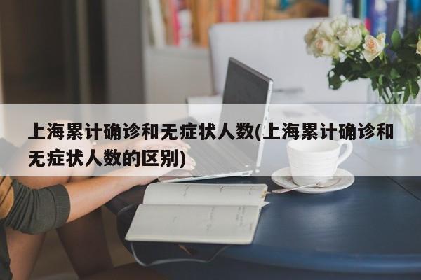 上海累计确诊和无症状人数(上海累计确诊和无症状人数的区别)