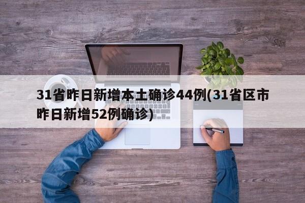 31省昨日新增本土确诊44例(31省区市昨日新增52例确诊)