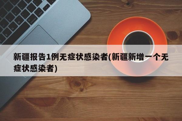 新疆报告1例无症状感染者(新疆新增一个无症状感染者)