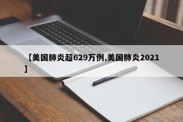 【美国肺炎超629万例,美国肺炎2021】