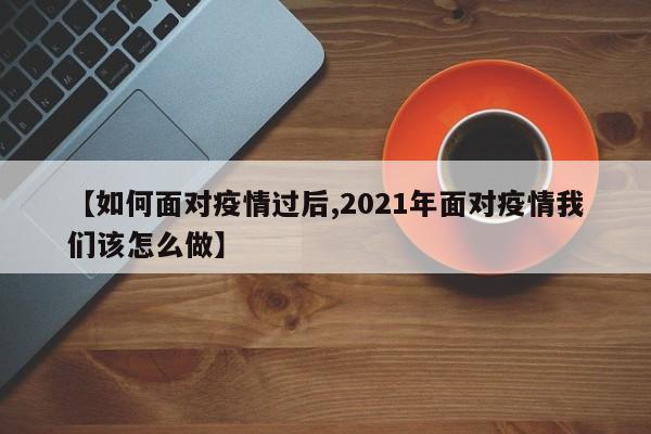 【如何面对疫情过后,2021年面对疫情我们该怎么做】